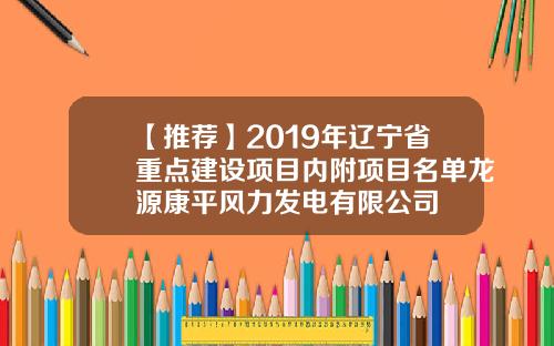 【推荐】2019年辽宁省重点建设项目内附项目名单龙源康平风力发电有限公司