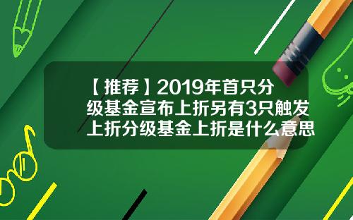 【推荐】2019年首只分级基金宣布上折另有3只触发上折分级基金上折是什么意思