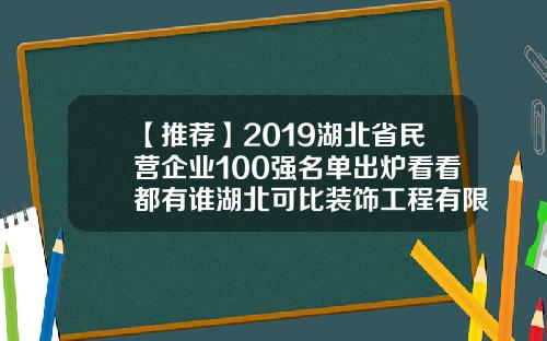 【推荐】2019湖北省民营企业100强名单出炉看看都有谁湖北可比装饰工程有限公司