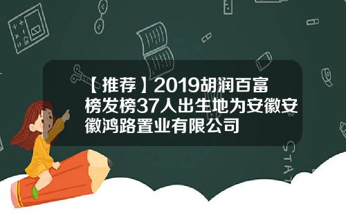 【推荐】2019胡润百富榜发榜37人出生地为安徽安徽鸿路置业有限公司