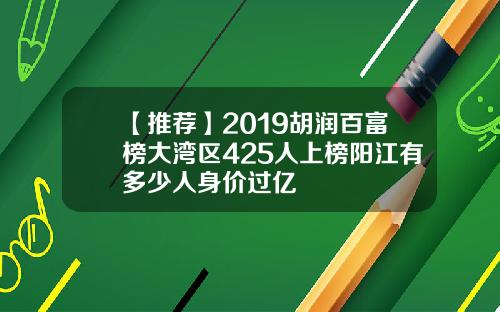【推荐】2019胡润百富榜大湾区425人上榜阳江有多少人身价过亿