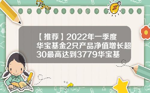 【推荐】2022年一季度华宝基金2只产品净值增长超30最高达到3779华宝基金净值