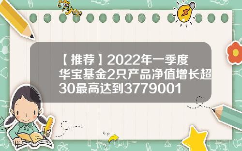【推荐】2022年一季度华宝基金2只产品净值增长超30最高达到3779001088基金净值查询