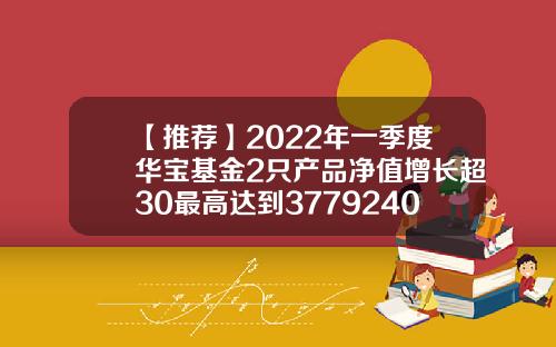 【推荐】2022年一季度华宝基金2只产品净值增长超30最高达到3779240010基金净值查询