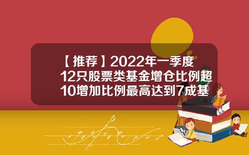 【推荐】2022年一季度12只股票类基金增仓比例超10增加比例最高达到7成基金增仓