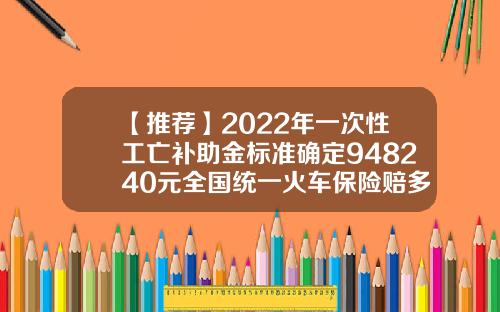 【推荐】2022年一次性工亡补助金标准确定948240元全国统一火车保险赔多少钱