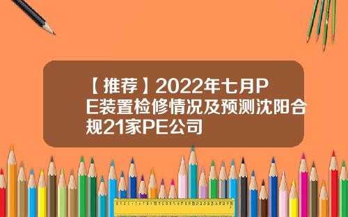 【推荐】2022年七月PE装置检修情况及预测沈阳合规21家PE公司