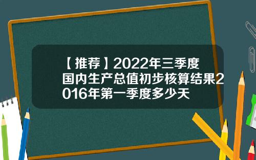 【推荐】2022年三季度国内生产总值初步核算结果2016年第一季度多少天