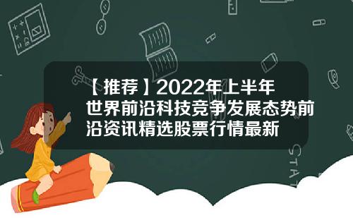 【推荐】2022年上半年世界前沿科技竞争发展态势前沿资讯精选股票行情最新