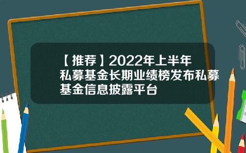 【推荐】2022年上半年私募基金长期业绩榜发布私募基金信息披露平台