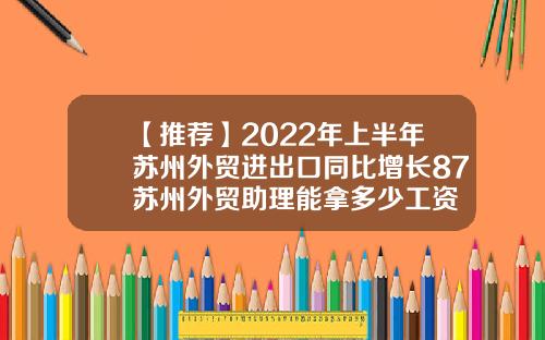 【推荐】2022年上半年苏州外贸进出口同比增长87苏州外贸助理能拿多少工资