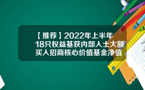 【推荐】2022年上半年18只权益基获内部人士大额买入招商核心价值基金净值