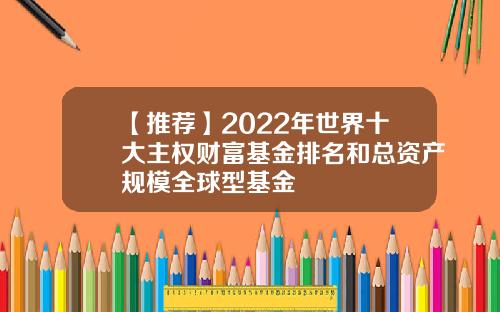 【推荐】2022年世界十大主权财富基金排名和总资产规模全球型基金