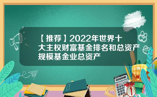 【推荐】2022年世界十大主权财富基金排名和总资产规模基金业总资产
