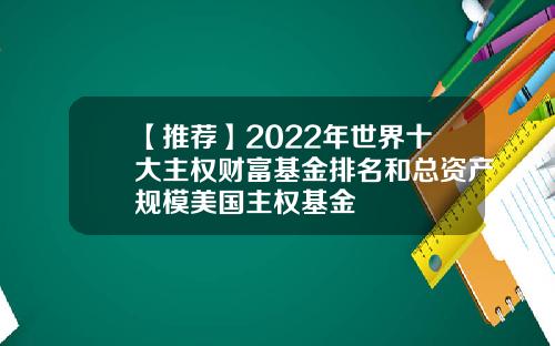 【推荐】2022年世界十大主权财富基金排名和总资产规模美国主权基金