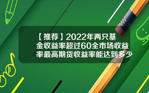 【推荐】2022年两只基金收益率超过60全市场收益率最高期货收益率能达到多少