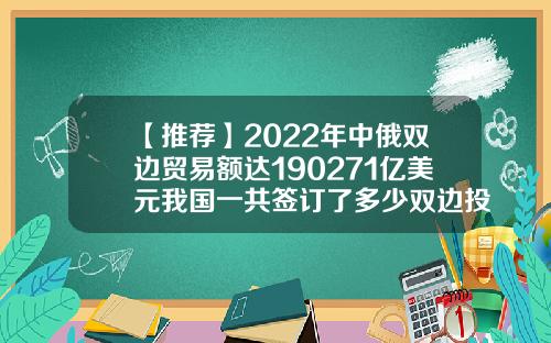 【推荐】2022年中俄双边贸易额达190271亿美元我国一共签订了多少双边投资协议