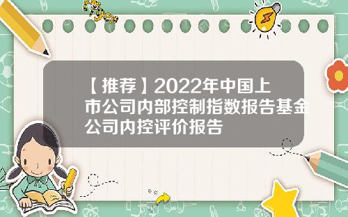 【推荐】2022年中国上市公司内部控制指数报告基金公司内控评价报告