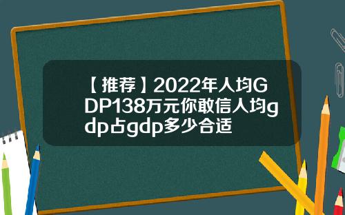 【推荐】2022年人均GDP138万元你敢信人均gdp占gdp多少合适