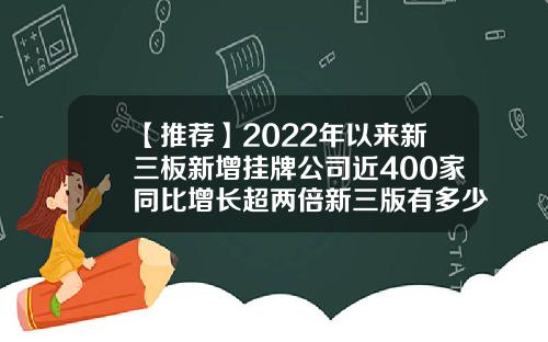 【推荐】2022年以来新三板新增挂牌公司近400家同比增长超两倍新三版有多少家