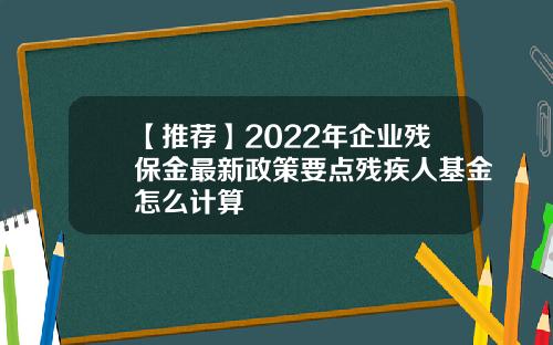 【推荐】2022年企业残保金最新政策要点残疾人基金怎么计算