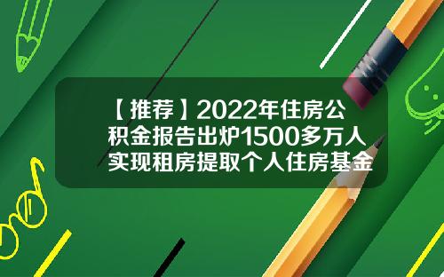 【推荐】2022年住房公积金报告出炉1500多万人实现租房提取个人住房基金