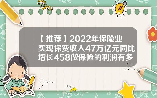 【推荐】2022年保险业实现保费收入47万亿元同比增长458做保险的利润有多少