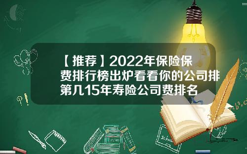 【推荐】2022年保险保费排行榜出炉看看你的公司排第几15年寿险公司费排名