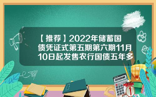 【推荐】2022年储蓄国债凭证式第五期第六期11月10日起发售农行国债五年多少