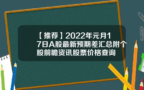 【推荐】2022年元月17日A股最新预期差汇总附个股前瞻资讯股票价格查询