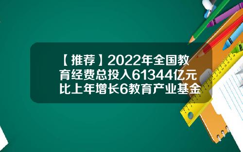 【推荐】2022年全国教育经费总投入61344亿元比上年增长6教育产业基金