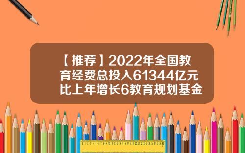 【推荐】2022年全国教育经费总投入61344亿元比上年增长6教育规划基金