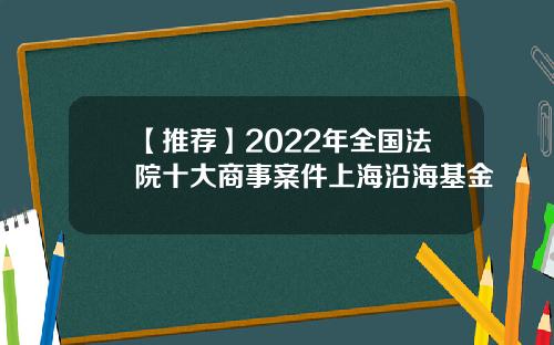 【推荐】2022年全国法院十大商事案件上海沿海基金