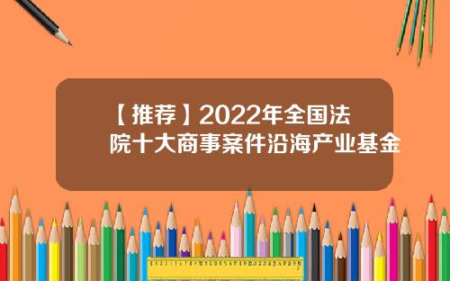 【推荐】2022年全国法院十大商事案件沿海产业基金