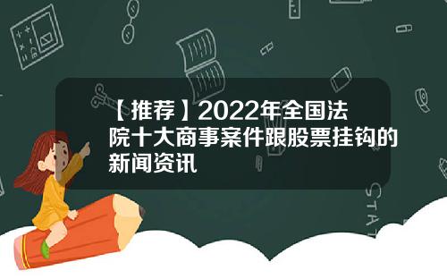 【推荐】2022年全国法院十大商事案件跟股票挂钩的新闻资讯