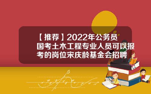 【推荐】2022年公务员国考土木工程专业人员可以报考的岗位宋庆龄基金会招聘