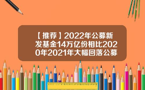 【推荐】2022年公募新发基金14万亿份相比2020年2021年大幅回落公募基金总量