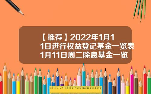 【推荐】2022年1月11日进行权益登记基金一览表1月11日周二除息基金一览表基金519011