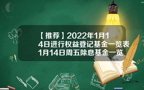【推荐】2022年1月14日进行权益登记基金一览表1月14日周五除息基金一览表151001基金净值
