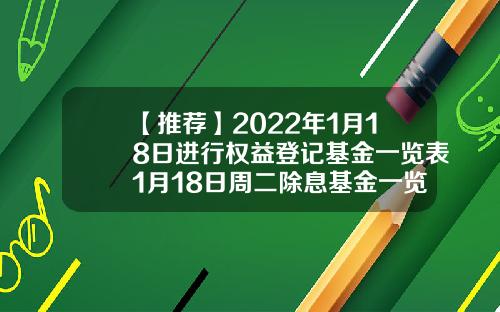 【推荐】2022年1月18日进行权益登记基金一览表1月18日周二除息基金一览表202011基金净值