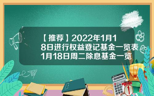 【推荐】2022年1月18日进行权益登记基金一览表1月18日周二除息基金一览表202103基金净值