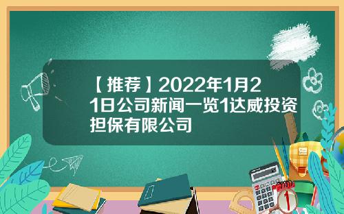 【推荐】2022年1月21日公司新闻一览1达威投资担保有限公司