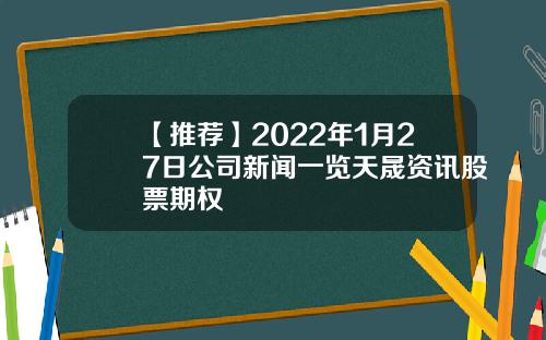 【推荐】2022年1月27日公司新闻一览天晟资讯股票期权
