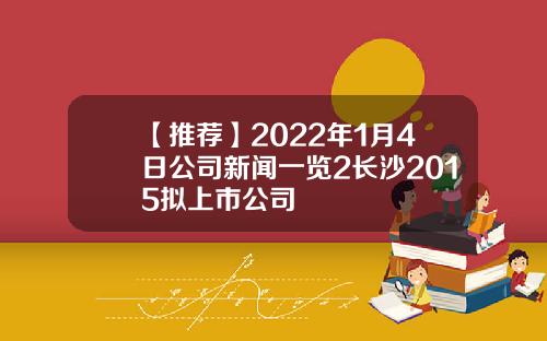 【推荐】2022年1月4日公司新闻一览2长沙2015拟上市公司