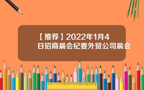 【推荐】2022年1月4日招商晨会纪要外贸公司晨会