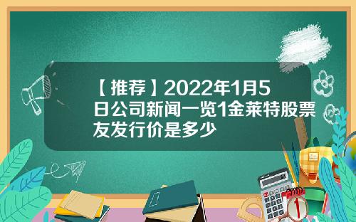【推荐】2022年1月5日公司新闻一览1金莱特股票友发行价是多少