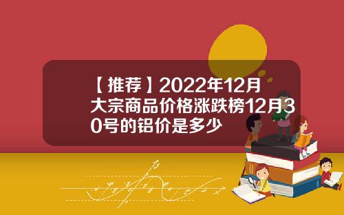 【推荐】2022年12月大宗商品价格涨跌榜12月30号的铝价是多少