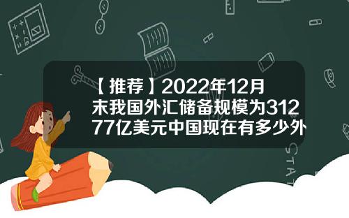 【推荐】2022年12月末我国外汇储备规模为31277亿美元中国现在有多少外汇储备