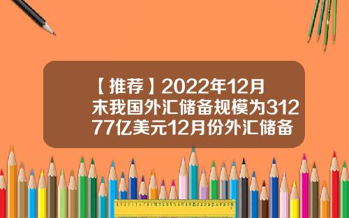 【推荐】2022年12月末我国外汇储备规模为31277亿美元12月份外汇储备多少