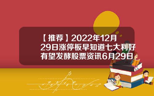 【推荐】2022年12月29日涨停板早知道七大利好有望发酵股票资讯6月29日开盘